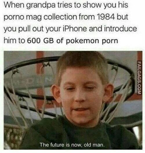 Its 2019 Future is Now. Old Man When Grandpa Tries to Show You His Porno Mag Collection From 1984 but You Pull Out Your Iphone and Introduce Him to 600 Gb of Pokemon Porn the Future is Now. Old Man Memes