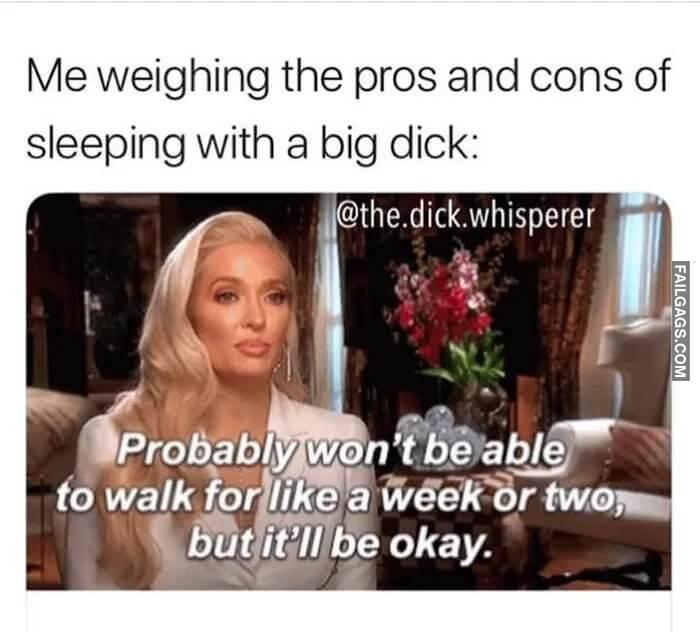 Well Worth It Me Weighing the Pros and Cons of Sleeping With a Big Dick Probably Wont Be Able to Walk for Like a Week or Two but Itll Be Okay Memes