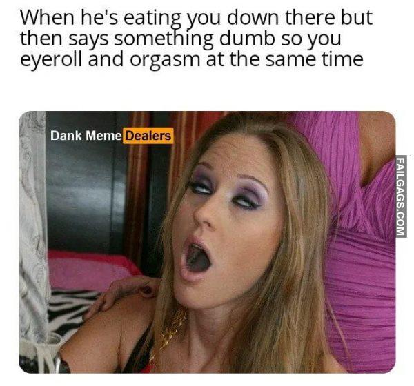 When Hes Eating You Down There but Then Says Something Dumb So You Eye Roll and Orgasm at the Same Time Meme