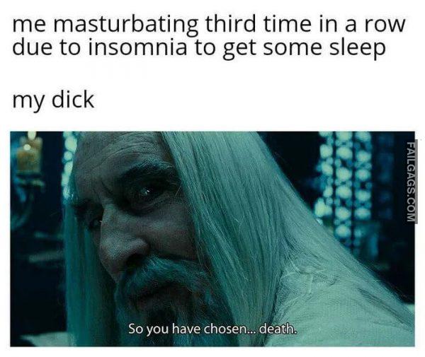 Me Masturbating Third Time in a Row Due to Insomnia to Get Some Sleep My Dick So You Have Chosen Death Memes