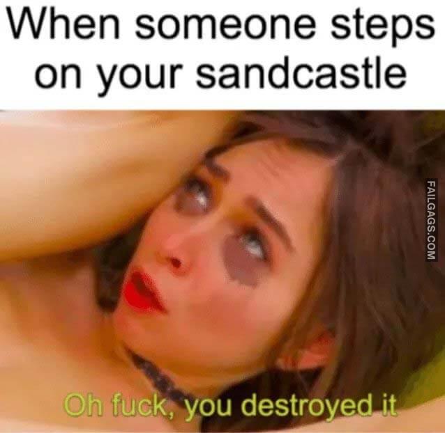 When Someone Steps on Your Sandcastle Oh Fuck You Destroyed It Not the Sand Castle Memes