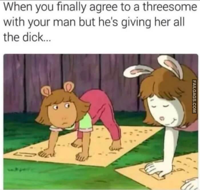When You Finally Agree to a Threesome With Your Man but Hes Giving Her All the Dick Memes