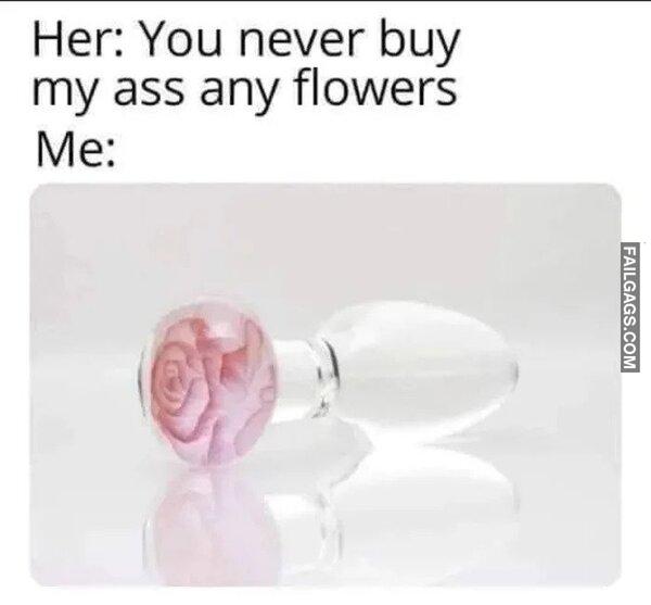 Her You Never Buy My Ass Any Flowers Me Memes