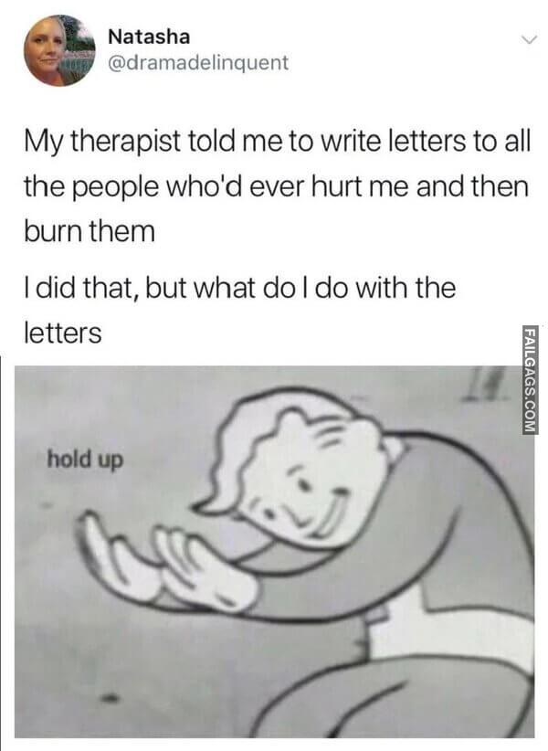 My Therapist Told Me to Write Letters to All the People Whod Ever Hurt Me and Then Burn Them I Did That but What Do I Do With the Letters Memes