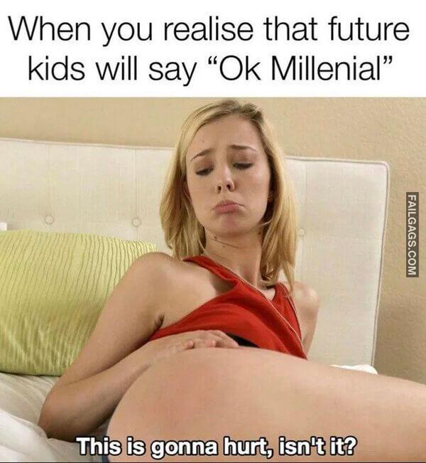 When You Realise That Future Kids Will Say Ok Millennial This is Gonna Hurt Isnt It Memes