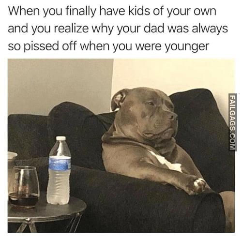 When You Finally Have Kids of Your Own and You Realize Why Your Dad Was Always So Pissed Off When You Were Younger and Now You Know Why Dad Was So Crabby All the Time Memes
