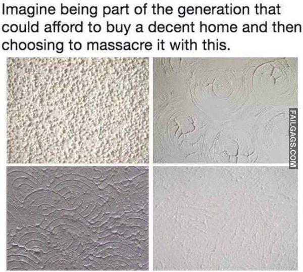 Imagine Being Part of the Generation That Could Afford to Buy a Decent Home and Then Choosing to Massacre It With This Popcorn Ceilings Memes