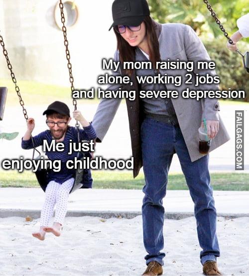 My Mom Raising Me Alone, Working 2 Jobs. And Having Severe Depression We Just Enjoying Childhood You Are a Great Mother Memes