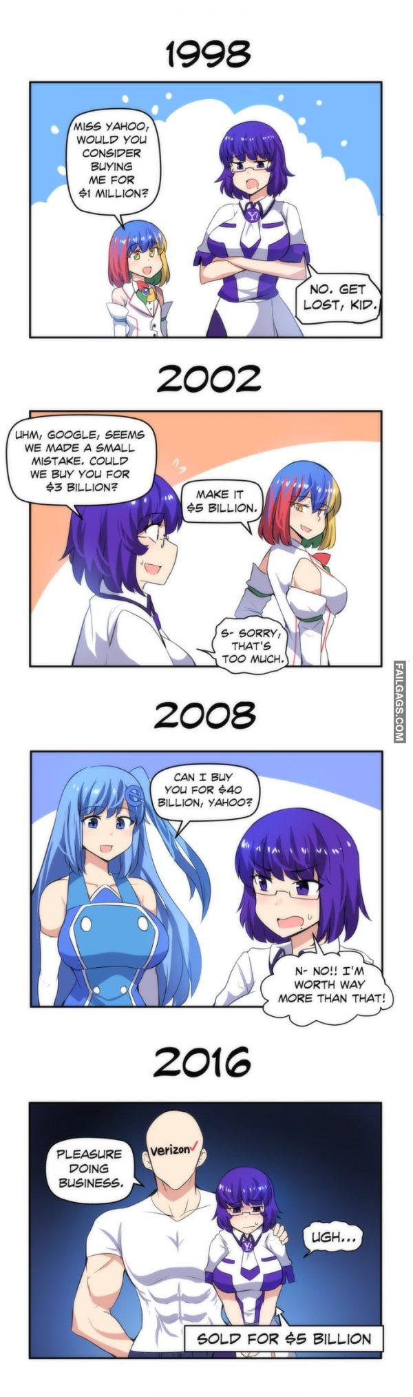 1998 Miss Yahoo Would You Consider Buying Me for $1 Million? No Get Lost Kid 2002 Uhm Google Seems We Made a Small Mistake Could We Buy You for $3 Billion? Make It $5 Billion Sorry Thats Too Much 2008 Can I Buy You for $40 Billion Yahoo? No I'm Worth Way More Than That 2016 Pleasure Doing Business Sold for $5 Million Poor Yahoo