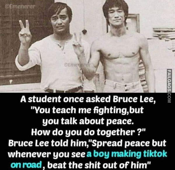 A Student Once Asked Bruce Lee, "You Teach Me Fighting, but You Talk About Peace. How Do You Do Together ?" Bruce Lee Told Him,"Spread Peace but Whenever You See a Boy Making Tiktok on Road, Beat the Shit Out of Him" Memes