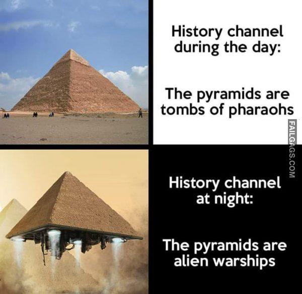 History Channel During the Day Vs Night History Channel During the Day: the Pyramids Are Tombs of Pharaohs History Channel at Night: the Pyramids Are Alien Warships Memes