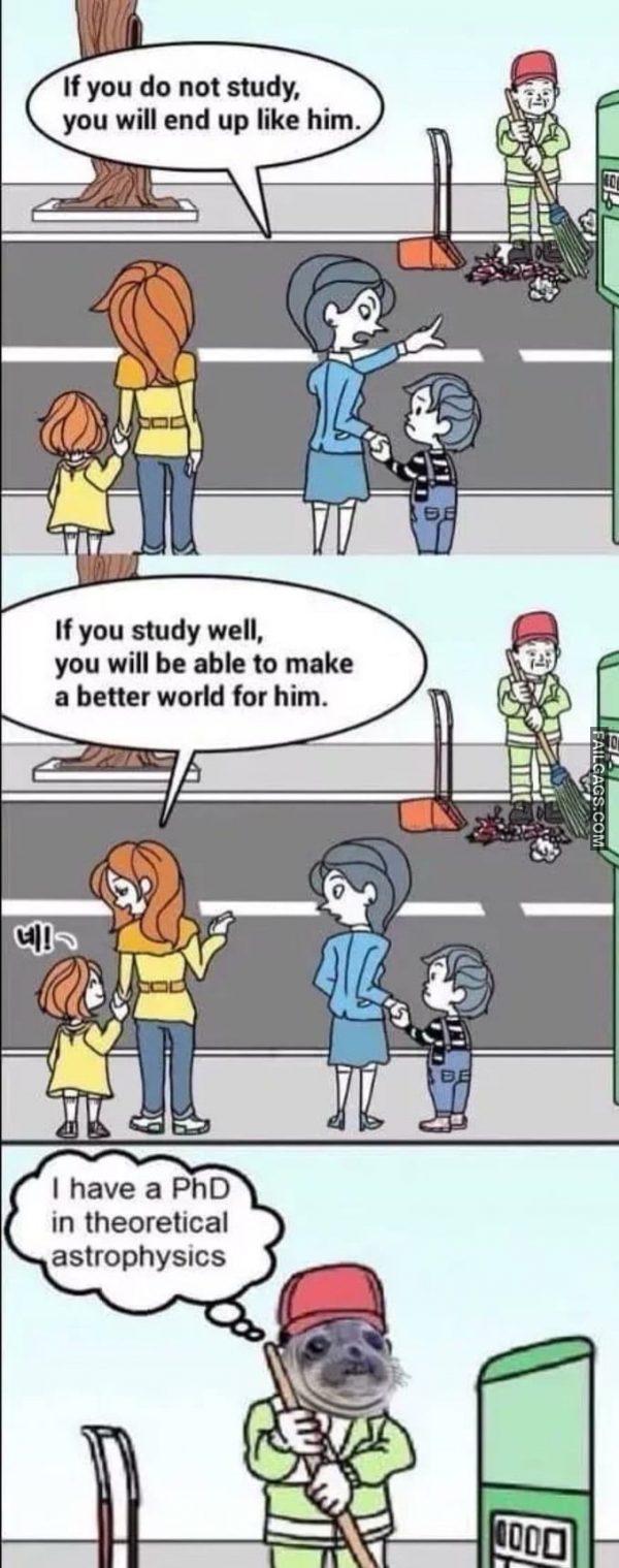 If You Do Not Study, You Will End Up Like Him. If You Study Well, You Will Be Able to Make a Better World for Him I Have a Phd in Theoretical Astrophysics Memes
