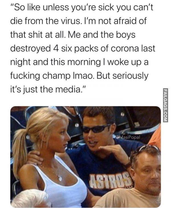 'so Like Unless You're Sick You Can't Die From the Virus. I'm Not Afraid of That Shit at All. Me and the Boys Destroyed 4 Six Packs of Corona Last Night and This Morning I Woke Up a Fucking Champ Lmao. But Seriously It's Just the Media. Memes