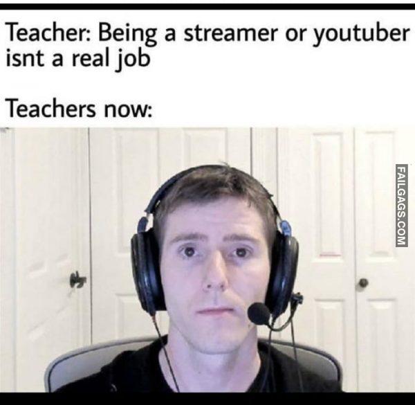 Teacher. Being a Streamer and Youtuber Isn't a Real Job Teachers Now Memes