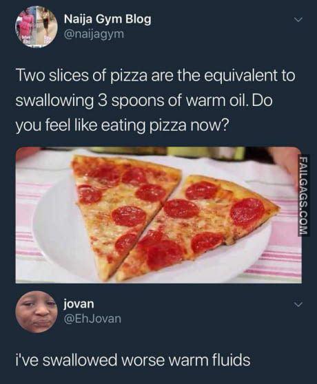 Two Slices of Pizza Are the Equivalent to Swallowing 3 Spoons of Warm Oil. Do You Feel Like Eating Pizza Now? I've Swallowed Worse Warm Fluids Memes