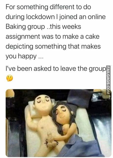 For Something Different to Do During Lockdown I Joined an Online Baking Group ..this Weeks Assignment Was to Make a Cake Depicting Something That Makes You Happy . Live Been Asked to Leave the Group Memes