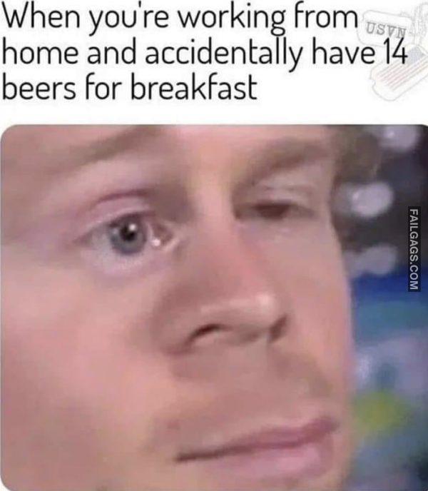 When You're Working From Home and Accidentally Have 14 Beers for Breakfast Memes