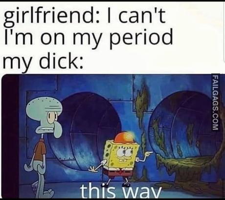 Girlfriend: I Can't I'm on My Period My Dick: This Way Memes