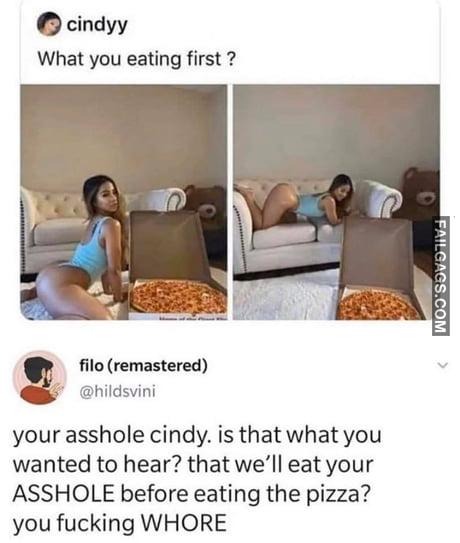 What You Eating First? Your Asshole Cindy. Is That What You Wanted to Hear? That We'll Eat Your Asshole Before Eating the Pizza? You Fucking Whore Memes