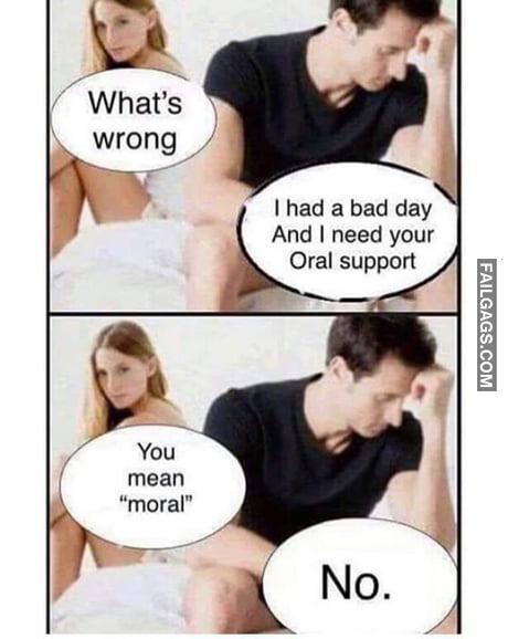What's Wrong I Had a Bad Day and I Need Your Oral Support You Mean "Moral" No Memes