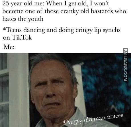 25 Year Old Me: When I Get Old, I Won't Become One of Those Cranky Old Bastards Who Hates the Youth Teens Dancing and Doing Cringe Lip Sync on Tiktok Angry Old Man Noises Memes