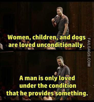 Women, Children, and Dogs Are Loved Unconditionally. A Man is Only Loved Under the Condition That He Provides Something Memes
