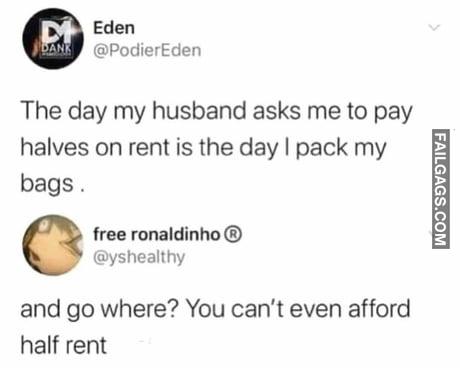 The Day My Husband Asks Me to Pay Halves on Rent is the Day I Pack My Bags and Go Where? You Can't Even Afford Half Rent Memes