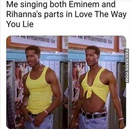 Me Singing Both Eminem and Rihanna's Parts in Love the We You Lie Memes