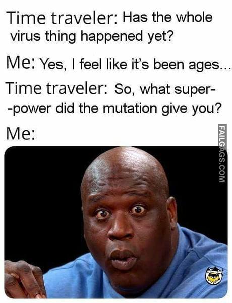 Time Traveler: Has the Whole Virus Thing Happened Yet? Me: Yes, I Feel Like It's Been Ages. Time Traveler: So, What Super- -power Did the Mutation Give You? Me: Memes