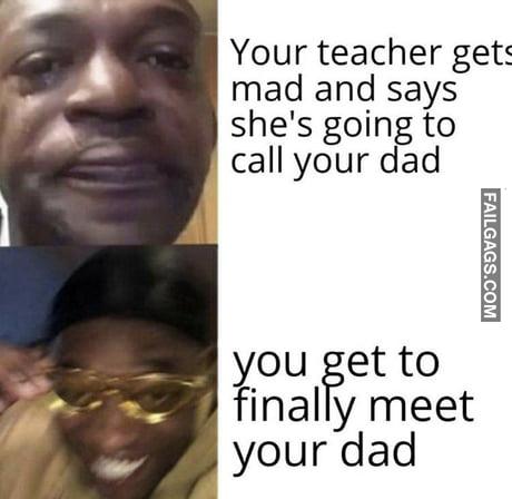 Your Teacher Gets Mad and Says She's Going to Call Your Dad You Get to Finally Meet Your Dad Memes
