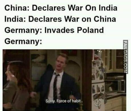 China: Declares War on India India: Declares War on China Germany: Invades Poland Germany: Sorry Force of Habit Memes