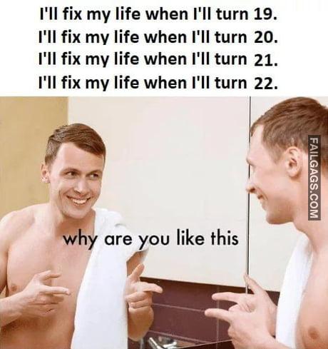 I'll Fix My Life When I'll Turn 19. I'll Fix Mv Life When I'll Turn 20. I'll Fix My Life When I'll Turn 21. I'll Fix My Life When I'll Turn 22. Why Are You Like This Memes