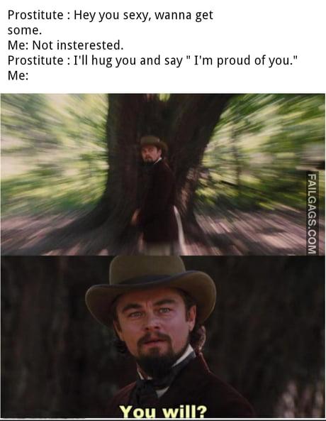 Prostitute : Hey You Sexy, Wanna Get Some. Me: Not Interested. Prostitute : I'll Hug You and Say " I'm Proud of You." Me: You Will? Memes