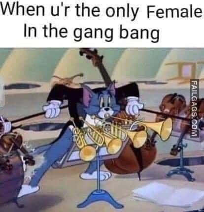 When U'r the Only Female in the Gang Bang Memes
