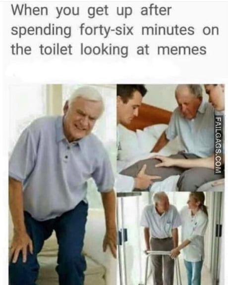 When you get up after spending forty-six minutes on the toilet looking at memes