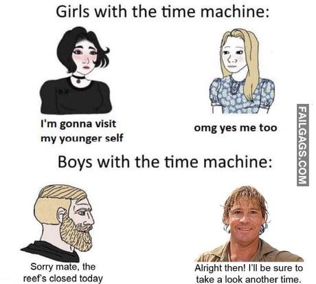 Girls With the Time Machine: I'm Gonna Visit My Younger Self Omg Yes Me Too Boys With the Time Machine: Sorry Mate. Reefs Closed Today the Alright Then! I'll Be Sure to Take a Look Another Time Meme