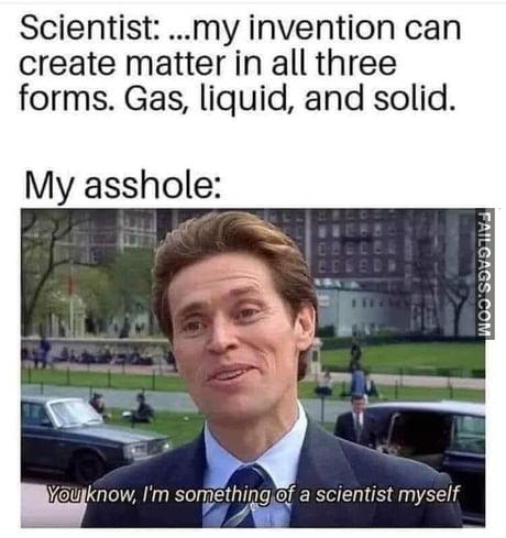 Scientist: ...my Invention Can Create Matter in All Three Forms. Gas, Liquid, and Solid. My Asshole: You Know, I'm Something of a Scientist Myself Meme