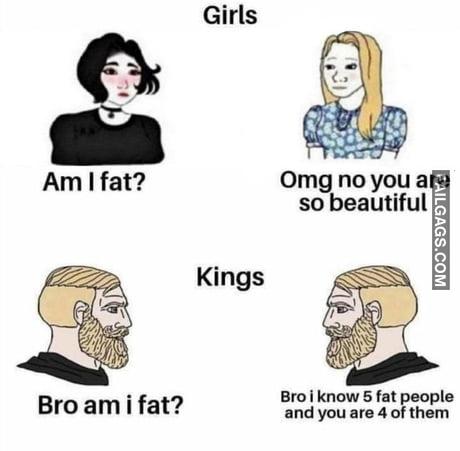 Girls Am I Fat? Omg No You Are So Beautiful Kings Bro Am I Fat? Bro I Know 5 Fat People and You Are 4 of Them Meme