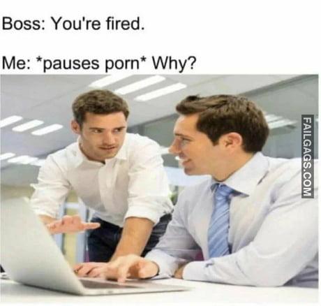 Boss: You're Fired. Me: Pauses Porn' Why? Meme