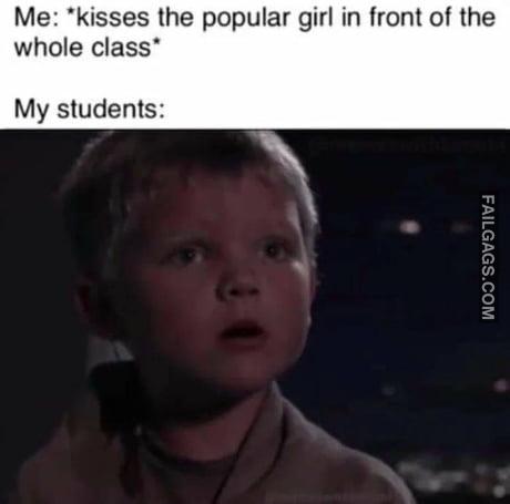 Me: Kisses the Popular Girl in Front of the Whole Class My Students Meme