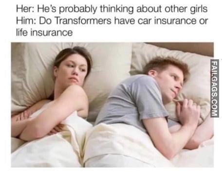 Her: He's Probably Thinking About Other Girls Him: Do Transformers Have Car Insurance or Life Insurance Meme