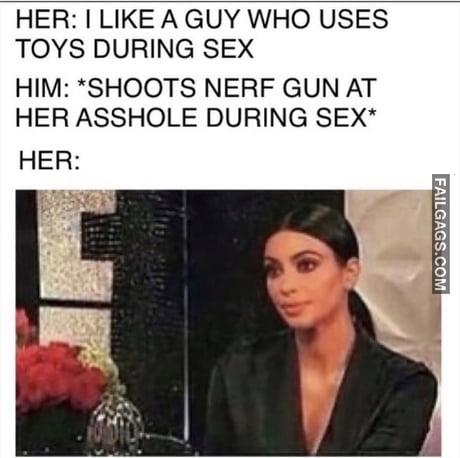 Her: I Like a Guy Who Uses Toys During Sex Him: Shoots Nerf Gun at Her Asshole During Sex Her: Meme