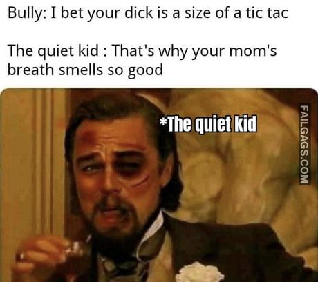 Bully: I Bet Your Dick is a Size of a Tic Tac the Quiet Kid : That's Why Your Mom's Breath Smells So Good Meme
