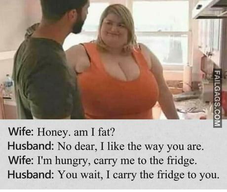 Wife: Honey. Am I Fat? Husband: No Dear, I Like the Way You Are. Wife: I'm Hungry, Carry Me to the Fridge. Husband: You Wait, I Carry the Fridge to You Meme