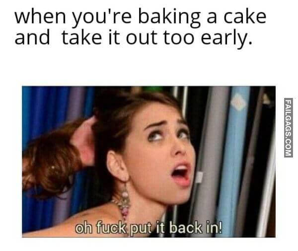 When Youre Baking a Cake and Take It Out Too Early Oh Fuck Put It Back in Meme