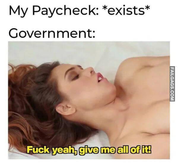 My Paycheck exists Government Fuck Yeah Give Me All of It Funny Memes