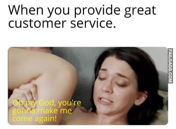 When You Provide Great Customer Service. Oh My God Youre Gonna Make Me Come Again Funny Memes