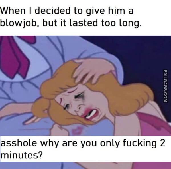 When I Decided to Give Him a Blowjob but It Lasted Too Long. Asshole Why Are You Only Fucking 2 Minutes Dirty Memes