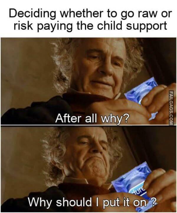 Deciding Whether to Go Raw or Risk Paying the Child Support After All Why Why Should I Put It on Adult Memes