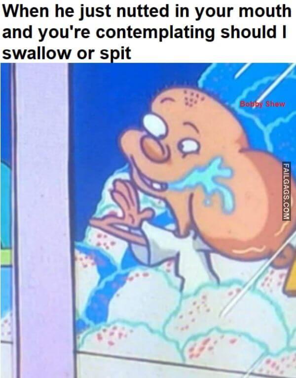 When He Just Nutted in Your Mouth and Youre Contemplating Should I Swallow or Spit Adult Memes